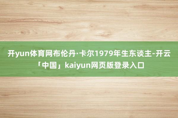 开yun体育网　　布伦丹·卡尔1979年生东谈主-开云「中国」kaiyun网页版登录入口