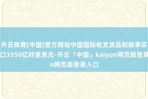开云体育(中国)官方网站中国国际收支货品和做事买卖出口3350亿好意思元-开云「中国」kaiyun网页版登录入口