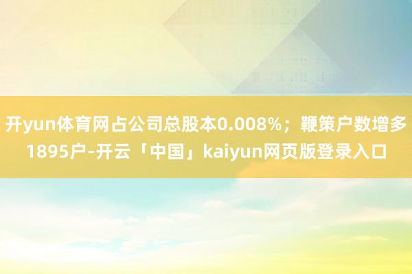 开yun体育网占公司总股本0.008%；鞭策户数增多1895户-开云「中国」kaiyun网页版登录入口