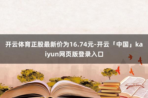 开云体育正股最新价为16.74元-开云「中国」kaiyun网页版登录入口