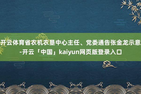 开云体育省农机农垦中心主任、党委通告张金龙示意-开云「中国」kaiyun网页版登录入口