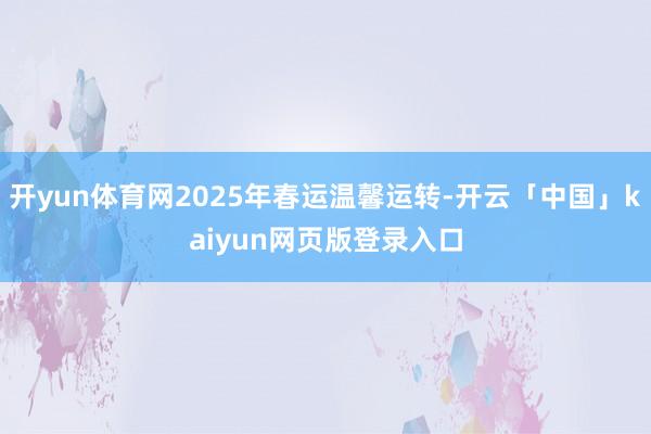 开yun体育网2025年春运温馨运转-开云「中国」kaiyun网页版登录入口