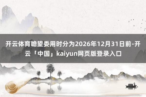 开云体育瞻望委用时分为2026年12月31日前-开云「中国」kaiyun网页版登录入口