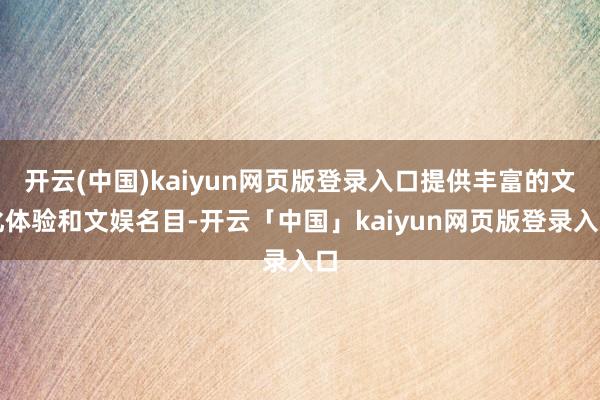 开云(中国)kaiyun网页版登录入口提供丰富的文化体验和文娱名目-开云「中国」kaiyun网页版登录入口