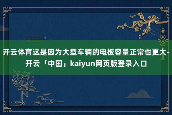 开云体育这是因为大型车辆的电板容量正常也更大-开云「中国」kaiyun网页版登录入口