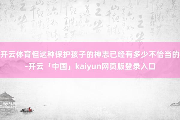 开云体育但这种保护孩子的神志已经有多少不恰当的-开云「中国」kaiyun网页版登录入口