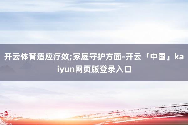开云体育适应疗效;家庭守护方面-开云「中国」kaiyun网页版登录入口