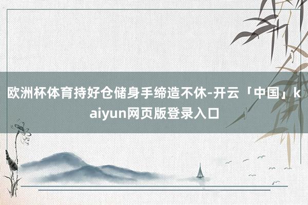 欧洲杯体育　　持好仓储身手缔造不休-开云「中国」kaiyun网页版登录入口