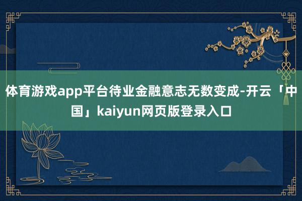体育游戏app平台待业金融意志无数变成-开云「中国」kaiyun网页版登录入口