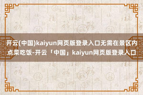 开云(中国)kaiyun网页版登录入口无需在景区内点菜吃饭-开云「中国」kaiyun网页版登录入口