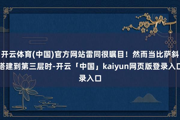 开云体育(中国)官方网站雷同很瞩目！然而当比萨斜塔建到第三层时-开云「中国」kaiyun网页版登录入口