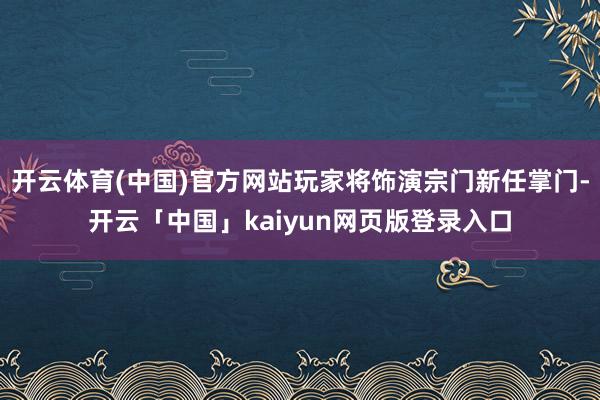 开云体育(中国)官方网站玩家将饰演宗门新任掌门-开云「中国」kaiyun网页版登录入口