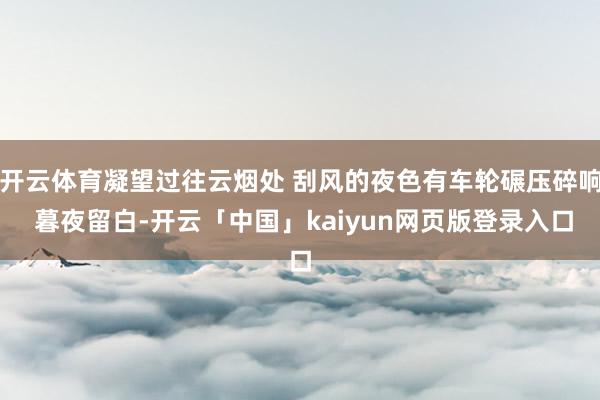 开云体育凝望过往云烟处 刮风的夜色有车轮碾压碎响 暮夜留白-开云「中国」kaiyun网页版登录入口