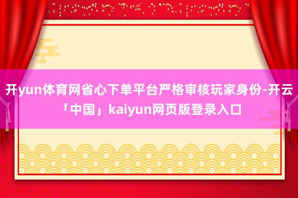 开yun体育网省心下单平台严格审核玩家身份-开云「中国」kaiyun网页版登录入口