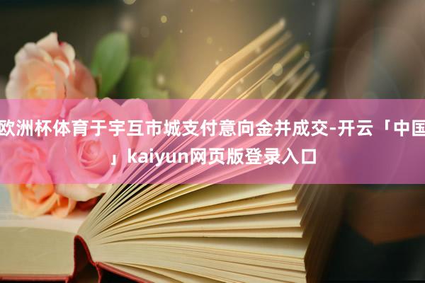 欧洲杯体育于宇互市城支付意向金并成交-开云「中国」kaiyun网页版登录入口