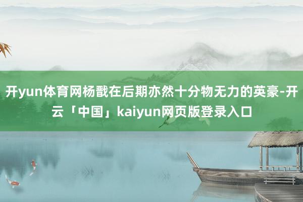 开yun体育网杨戬在后期亦然十分物无力的英豪-开云「中国」kaiyun网页版登录入口