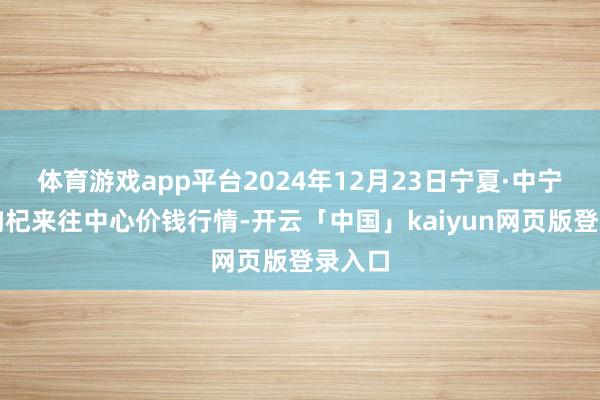 体育游戏app平台2024年12月23日宁夏·中宁外洋枸杞来往中心价钱行情-开云「中国」kaiyun网页版登录入口