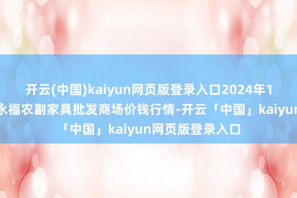 开云(中国)kaiyun网页版登录入口2024年12月23日天长市永福农副家具批发商场价钱行情-开云「中国」kaiyun网页版登录入口