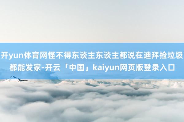 开yun体育网怪不得东谈主东谈主都说在迪拜捡垃圾都能发家-开云「中国」kaiyun网页版登录入口