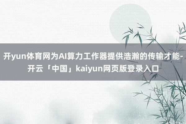 开yun体育网为AI算力工作器提供浩瀚的传输才能-开云「中国」kaiyun网页版登录入口