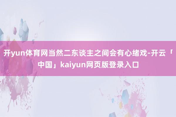 开yun体育网当然二东谈主之间会有心绪戏-开云「中国」kaiyun网页版登录入口