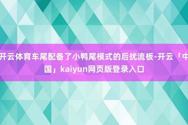 开云体育车尾配备了小鸭尾模式的后扰流板-开云「中国」kaiyun网页版登录入口