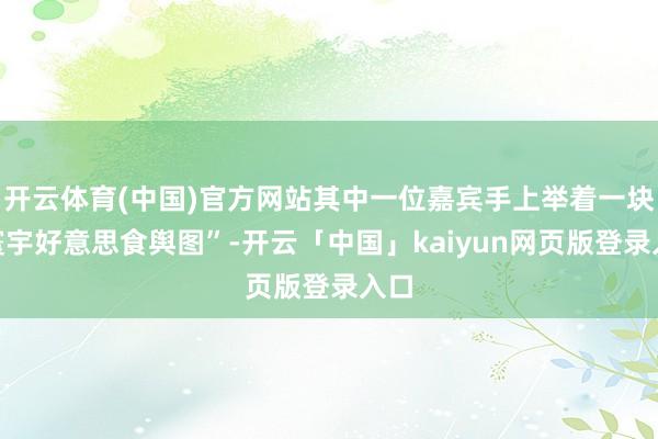 开云体育(中国)官方网站其中一位嘉宾手上举着一块“寰宇好意思食舆图”-开云「中国」kaiyun网页版登录入口