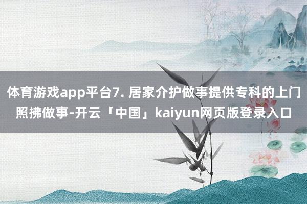 体育游戏app平台7. 居家介护做事提供专科的上门照拂做事-开云「中国」kaiyun网页版登录入口