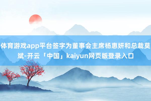 体育游戏app平台签字为董事会主席杨惠妍和总裁莫斌-开云「中国」kaiyun网页版登录入口