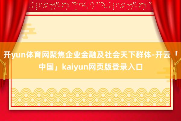 开yun体育网聚焦企业金融及社会天下群体-开云「中国」kaiyun网页版登录入口