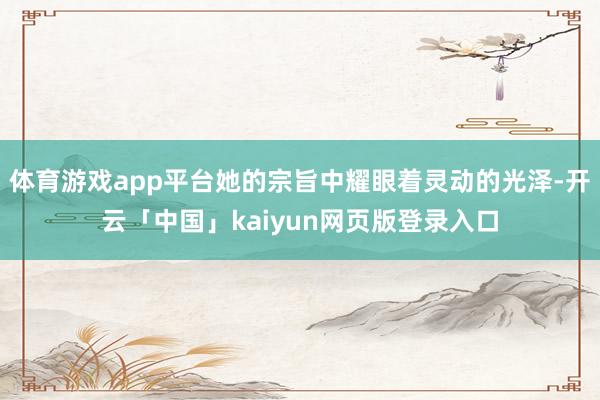 体育游戏app平台她的宗旨中耀眼着灵动的光泽-开云「中国」kaiyun网页版登录入口