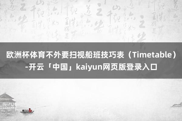 欧洲杯体育不外要扫视船班技巧表（Timetable）-开云「中国」kaiyun网页版登录入口