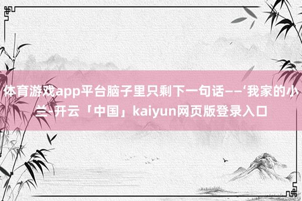 体育游戏app平台脑子里只剩下一句话——‘我家的小兰-开云「中国」kaiyun网页版登录入口