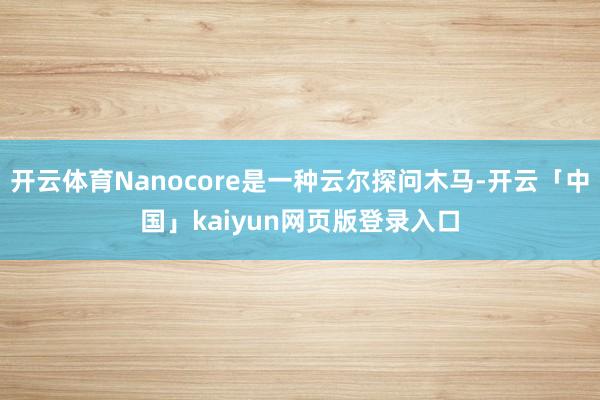 开云体育Nanocore是一种云尔探问木马-开云「中国」kaiyun网页版登录入口