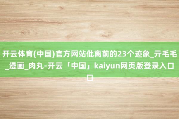 开云体育(中国)官方网站仳离前的23个迹象_亓毛毛_漫画_肉丸-开云「中国」kaiyun网页版登录入口