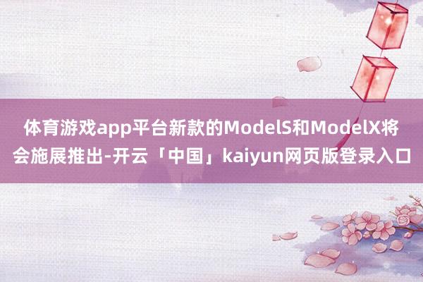 体育游戏app平台新款的ModelS和ModelX将会施展推出-开云「中国」kaiyun网页版登录入口