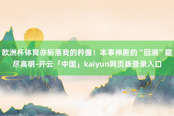 欧洲杯体育亦斩落我的矜握！本事神殿的“回溯”窥尽高明-开云「中国」kaiyun网页版登录入口