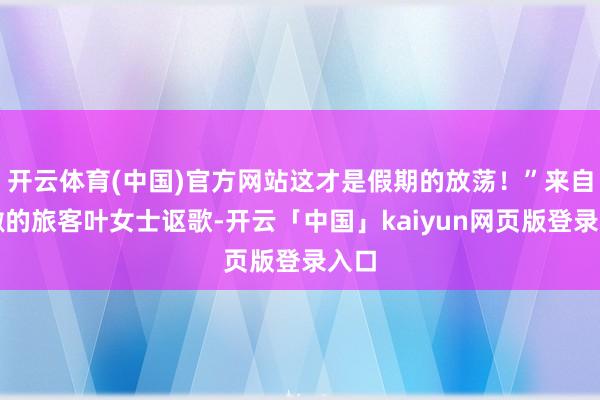 开云体育(中国)官方网站这才是假期的放荡！”来自安徽的旅客叶女士讴歌-开云「中国」kaiyun网页版登录入口