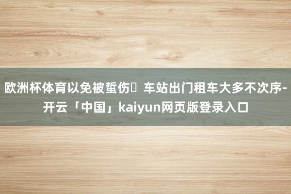 欧洲杯体育以免被蜇伤✅车站出门租车大多不次序-开云「中国」kaiyun网页版登录入口