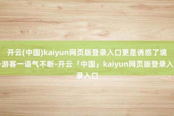 开云(中国)kaiyun网页版登录入口更是诱惑了境外游客一语气不断-开云「中国」kaiyun网页版登录入口