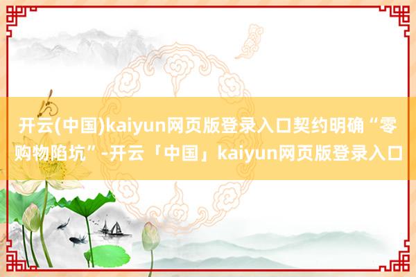 开云(中国)kaiyun网页版登录入口契约明确“零购物陷坑”-开云「中国」kaiyun网页版登录入口
