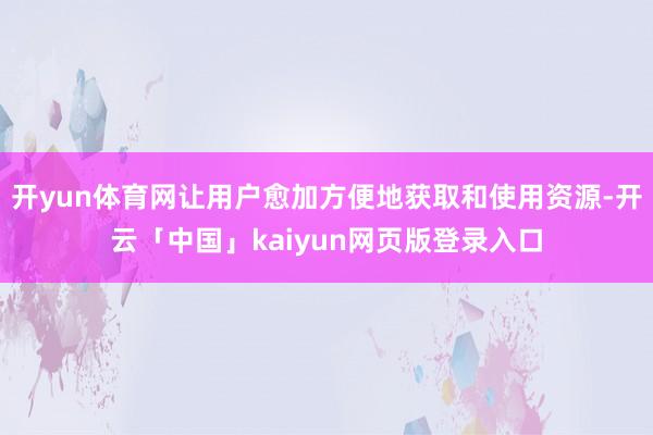 开yun体育网让用户愈加方便地获取和使用资源-开云「中国」kaiyun网页版登录入口