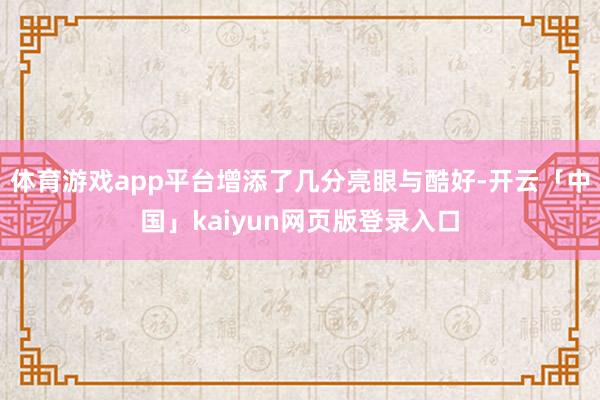 体育游戏app平台增添了几分亮眼与酷好-开云「中国」kaiyun网页版登录入口