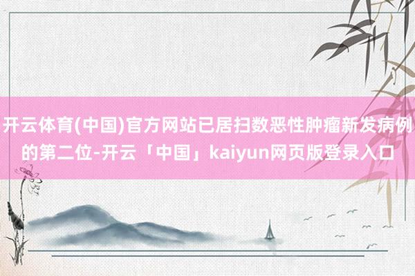开云体育(中国)官方网站已居扫数恶性肿瘤新发病例的第二位-开云「中国」kaiyun网页版登录入口
