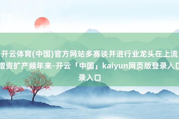 开云体育(中国)官方网站多赛谈并进行业龙头在上流增资扩产频年来-开云「中国」kaiyun网页版登录入口