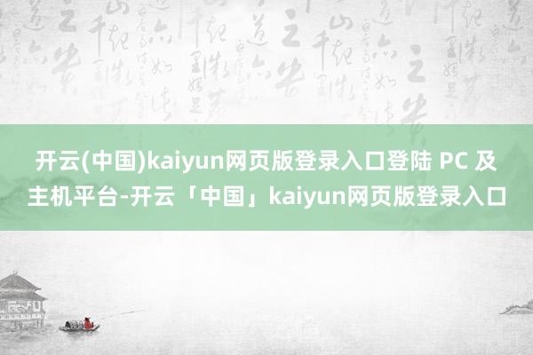 开云(中国)kaiyun网页版登录入口登陆 PC 及主机平台-开云「中国」kaiyun网页版登录入口