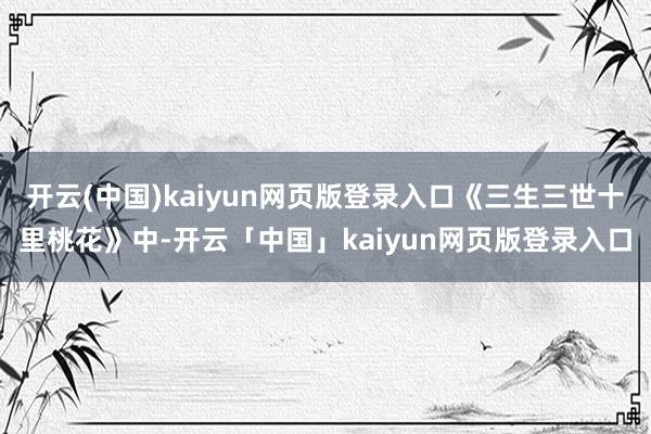 开云(中国)kaiyun网页版登录入口《三生三世十里桃花》中-开云「中国」kaiyun网页版登录入口