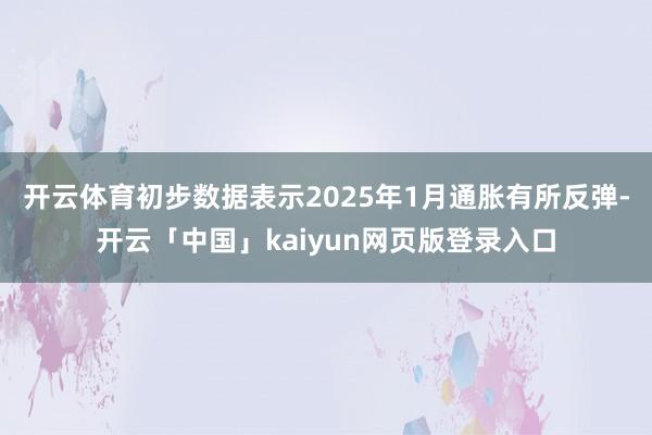 开云体育初步数据表示2025年1月通胀有所反弹-开云「中国」kaiyun网页版登录入口