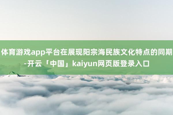 体育游戏app平台在展现阳宗海民族文化特点的同期-开云「中国」kaiyun网页版登录入口