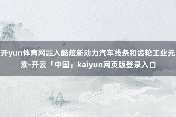 开yun体育网融入酷炫新动力汽车线条和齿轮工业元素-开云「中国」kaiyun网页版登录入口